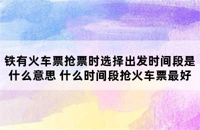 铁有火车票抢票时选择出发时间段是什么意思 什么时间段抢火车票最好